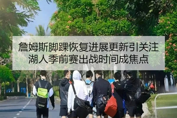 詹姆斯脚踝恢复进展更新引关注 湖人季前赛出战时间成焦点(NGSPORTS)