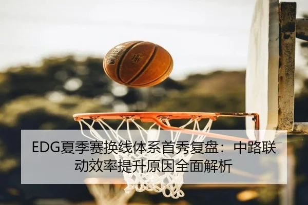 EDG夏季赛换线体系首秀复盘：中路联动效率提升原因全面解析 - NGSPORTS
